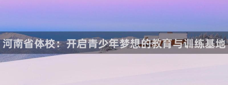 米兰体育官网下载平台是正规平台吗知乎：河南省体校：开启青少年