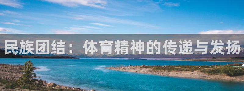 米兰体育官网下载官方客服电话：民族团结：体育精神的传