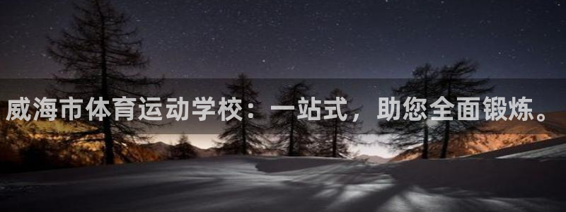 米兰体育官方平台体育：威海市体育运动学校：一站式，助您全面锻