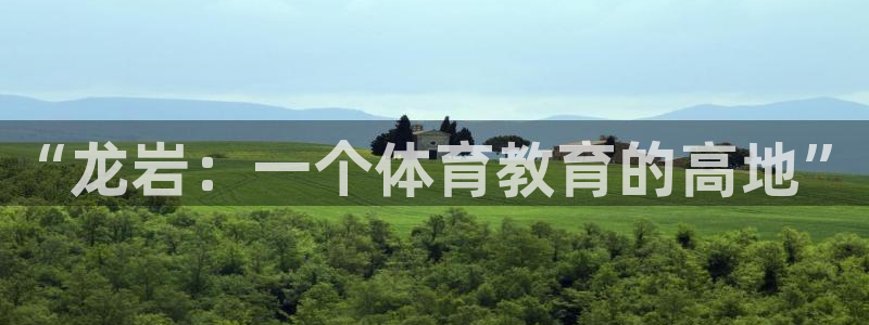 米兰体育官网下载平台假的吗是真的吗：“龙岩：一个体育教育的高