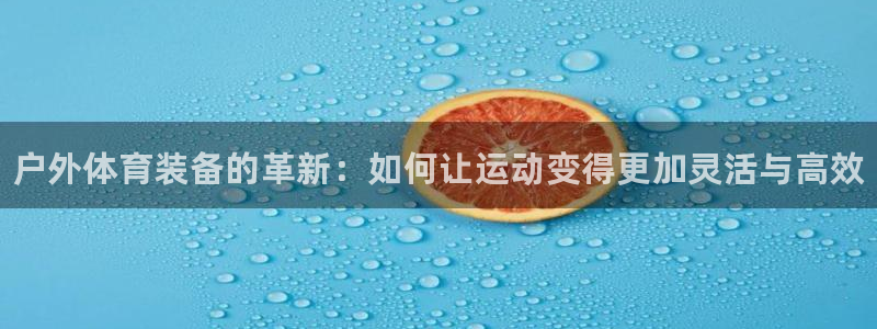 米兰体育官网下载软件：户外体育装备的革新：如何让运动变得更加