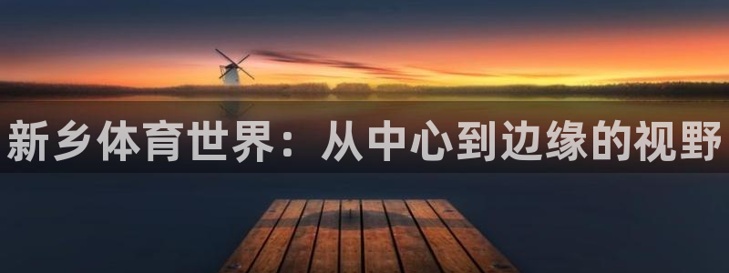 米兰体育官方正版app科技：新乡体育世界：从中心到边缘的视野