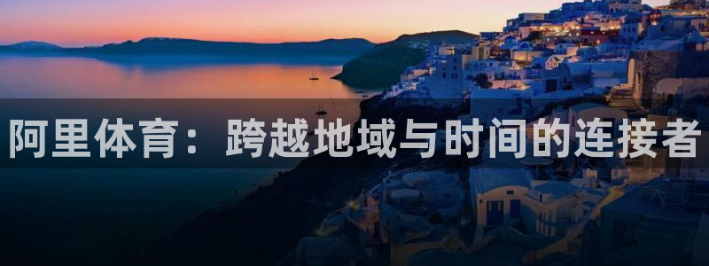 海南米兰体育官网下载发展怎么样：阿里体育：跨越地域与时间的连