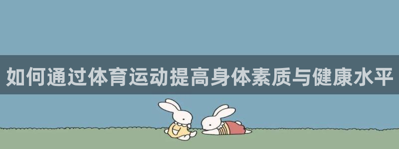 米兰体育官网下载招商：如何通过体育运动提高身体素质与健康水平