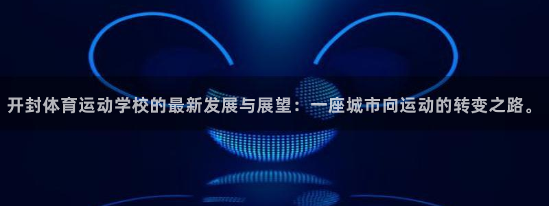 米兰体育官网下载平台是正规平台吗：开封体育运动学校的最新发展