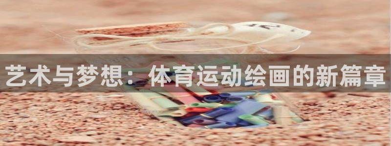 米兰体育官网下载招商电话号码查询：艺术与梦想：体育运动绘画的