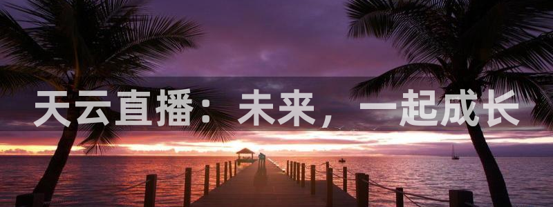 178足球体育直播：天云直播：未来，一起成长