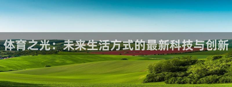 米兰体育可信度：体育之光：未来生活方式的最新科技与创新