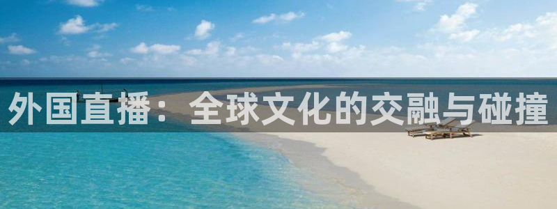178体育赛事直播入口在哪：外国直播：全球文化的交融与碰撞