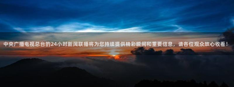 nba直播178在线直播：中央广播电视总台的24小时新闻联播将为您持续提供精彩瞬间和重要信息，请各位观众放心收看！