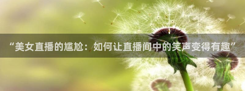 178足球篮球直播：“美女直播的尴尬：如何让直播间中的笑声变得有趣”